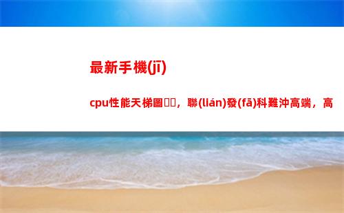 最新手機(jī)cpu性能天梯圖，聯(lián)發(fā)科難沖高端，高通芯片技術(shù)優(yōu)勢明顯(手機(jī)cpu排行榜天梯圖)